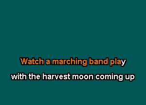Watch a marching band play

with the harvest moon coming up