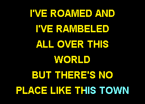 I'VE ROAMED AND
I'VE RAMBELED
ALL OVER THIS

WORLD
BUT THERE'S NO
PLACE LIKE THIS TOWN