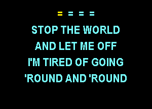 STOP THE WORLD
AND LET ME OFF

I'M TIRED OF GOING
'ROUND AND 'ROUND