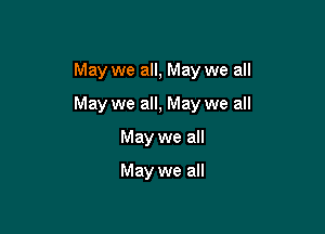 May we all, May we all

May we all, May we all

May we all

May we all