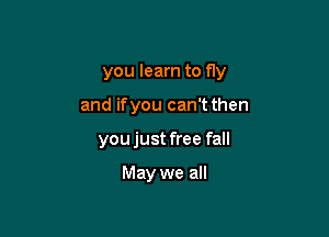you learn to fly

and if you can't then
youjust free fall

May we all