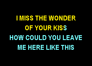 IMISS THE WONDER
OF YOUR KISS
HOW COULD YOU LEAVE
ME HERE LIKE THIS