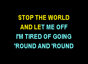 STOP THE WORLD
AND LET ME OFF

I'M TIRED OF GOING
'ROUND AND 'ROUND