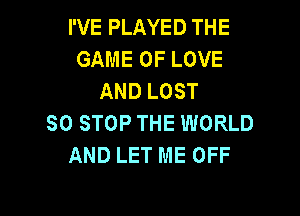 I'VE PLAYED THE
GAME OF LOVE
AND LOST

SO STOP THE WORLD
AND LET ME OFF