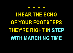 I HEAR THE ECHO
OF YOUR FOOTSTEPS
THEY'RE RIGHT IN STEP
WITH MARCHING TIME