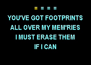 YOU'VE GOT FOOTPRINTS
ALL OVER MY MEM'RIES
I MUST ERASE THEM
IF I CAN