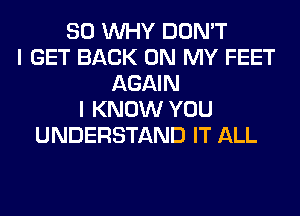 SO WHY DON'T
I GET BACK ON MY FEET
AGAIN
I KNOW YOU
UNDERSTAND IT ALL