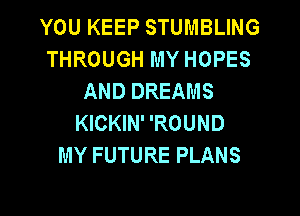 YOU KEEP STUMBLING
THROUGH MY HOPES
AND DREAMS
KICKIN' 'ROUND
MY FUTURE PLANS