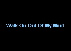 Walk On Out Of My Mind