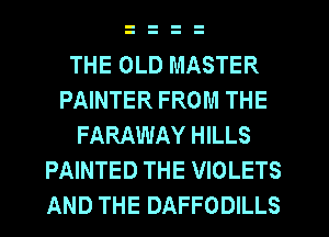 THE OLD MASTER
PAINTER FROM THE
FARAWAY HILLS
PAINTED THE VIOLETS
AND THE DAFFODILLS