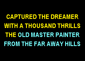CAPTURED THE DREAMER
WITH A THOUSAND THRILLS
THE OLD MASTER PAINTER
FROM THE FAR AWAY HILLS