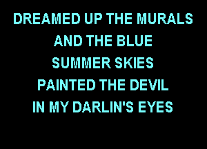 DREAMED UP THE MURALS
AND THE BLUE
SUMMER SKIES

PAINTED THE DEVIL
IN MY DARLIN'S EYES