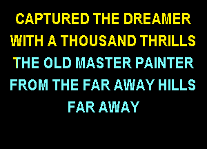 CAPTURED THE DREAMER
WITH A THOUSAND THRILLS
THE OLD MASTER PAINTER
FROM THE FAR AWAY HILLS

FAR AWAY