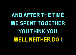 AND AFTERTHE TIME
WE SPENT TOGETHER
YOU THINK YOU
WELL NEITHER DO I