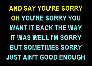 AND SAY YOU'RE SORRY
0H YOU'RE SORRY YOU
WANT IT BACK THE WAY
IT WAS WELL I'M SORRY
BUT SOMETIMES SORRY
JUST AIN'T GOOD ENOUGH