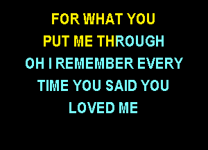 FORWHAT YOU
PUT ME THROUGH
OH I REMEMBER EVERY
TIME YOU SAID YOU
LOVED ME

g