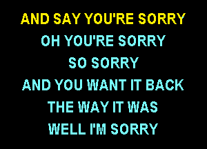 AND SAY YOU'RE SORRY
0H YOU'RE SORRY
SO SORRY
AND YOU WANT IT BACK
THE WAY IT WAS
WELL I'M SORRY