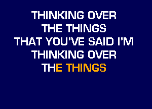 THINKING OVER
THE THINGS
THAT YOUVE SAID I'M
THINKING OVER
THE THINGS