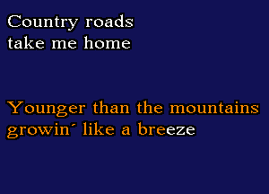 Country roads
take me home

Younger than the mountains
growin' like a breeze