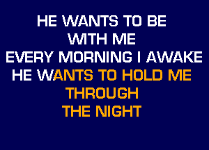 HE WANTS TO BE
WITH ME
EVERY MORNING I AWAKE
HE WANTS TO HOLD ME
THROUGH
THE NIGHT