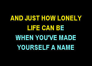 AND JUST HOW LONELY
LIFE CAN BE

WHEN YOU'VE MADE
YOURSELF A NAME