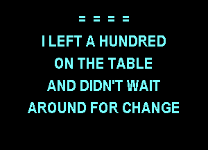 ILEFT A HUNDRED
ON THE TABLE

AND DIDN'T WAIT
AROUND FOR CHANGE