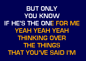 BUT ONLY
YOU KNOW
IF HE'S THE ONE FOR ME
YEAH YEAH YEAH
THINKING OVER
THE THINGS
THAT YOU'VE SAID I'M