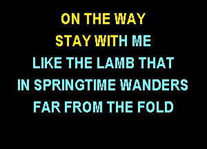 ON THE WAY
STAY WITH ME
LIKE THE LAMB THAT
IN SPRINGTIME WANDERS
FAR FROM THE FOLD
