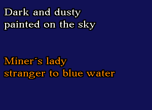 Dark and dusty
painted on the sky

Miner's lady
stranger to blue water