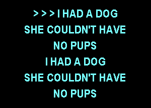 3' I HAD A DOG
SHE COULDN'T HAVE
NO PUPS

IHAD A DOG
SHE COULDN'T HAVE
NO PUPS