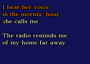 I hear her voice
in the mornin hour
she calls me

The radio reminds me
of my home far away