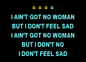 I AIN'T GOT N0 WOMAN
BUT I DON'T FEEL SAD
IAIN'T GOT N0 WOMAN
BUT I DON'T NO
I DON'T FEEL SAD