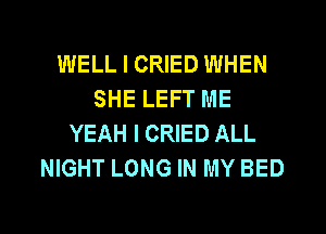 WELL I CRIED WHEN
SHE LEFT ME
YEAH I CRIED ALL
NIGHT LONG IN MY BED