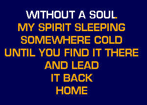 WITHOUT A SOUL
MY SPIRIT SLEEPING
SOMEINHERE COLD
UNTIL YOU FIND IT THERE
AND LEAD
IT BACK
HOME