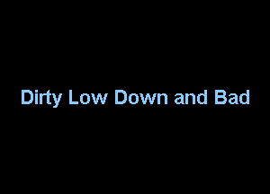 Dirty Low Down and Bad