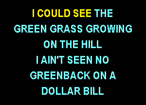 ICOULD SEE THE
GREEN GRASS GROWING
ON THE HILL
IAIN'T SEEN N0
GREENBACK ON A
DOLLAR BILL
