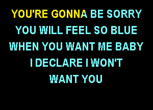 YOU'RE GONNA BE SORRY
YOU WILL FEEL SO BLUE
WHEN YOU WANT ME BABY
I DECLARE IWON'T
WANT YOU