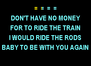 DON'T HAVE NO MONEY

FOR TO RIDE THE TRAIN

IWOULD RIDE THE RODS
BABY TO BE WITH YOU AGAIN