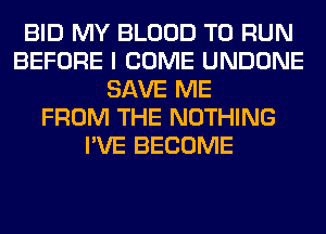 BID MY BLOOD TO RUN
BEFORE I COME UNDONE
SAVE ME
FROM THE NOTHING
I'VE BECOME