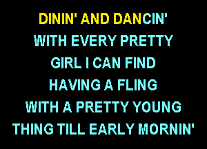 DININ' AND DANCIN'
WITH EVERY PRETTY
GIRL I CAN FIND
HAVING A FLING
WITH A PRETTY YOUNG
THING TILL EARLY MORNIN'