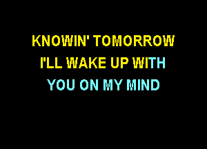 KNOWIN' TOMORROW
I'LL WAKE UP WITH

YOU ON MY MIND