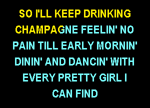 SO I'LL KEEP DRINKING
CHAMPAGNE FEELIN' N0
PAIN TILL EARLY MORNIN'
DININ' AND DANCIN' WITH

EVERY PRETTY GIRL I
CAN FIND