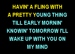 HAVIN' A FLING WITH
A PRETTY YOUNG THING
TILL EARLY MORNIN'
KNOWIN' TOMORROW I'LL
WAKE UP WITH YOU ON
MY MIND