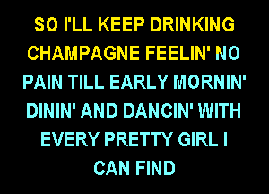 SO I'LL KEEP DRINKING
CHAMPAGNE FEELIN' N0
PAIN TILL EARLY MORNIN'
DININ' AND DANCIN' WITH

EVERY PRETTY GIRL I
CAN FIND