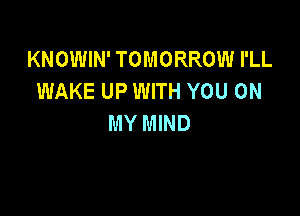 KNOWIN' TOMORROW I'LL
WAKE UP WITH YOU ON

MY MIND