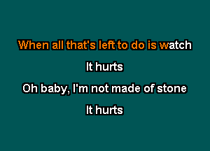 When all that's left to do is watch
It hurts

Oh baby, I'm not made of stone
It hurts