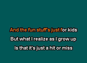 And the fun stuff's just for kids

But what I realize as I grow up

Is that it's just a hit or miss