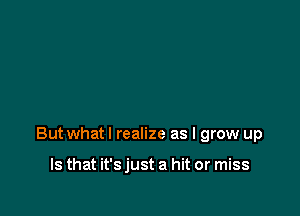 But what I realize as I grow up

Is that it's just a hit or miss