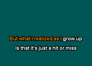 Butwhatl realized as I grow up

Is that it's just a hit or miss