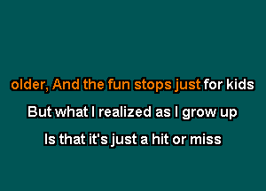 older, And the fun stops just for kids

Butwhatl realized as I grow up

Is that it's just a hit or miss